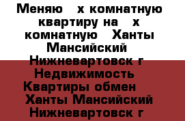 Меняю 3-х комнатную квартиру на 2-х комнатную - Ханты-Мансийский, Нижневартовск г. Недвижимость » Квартиры обмен   . Ханты-Мансийский,Нижневартовск г.